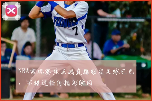 NBA常规赛焦点战直播锁定足球巴巴，不错过任何精彩瞬间