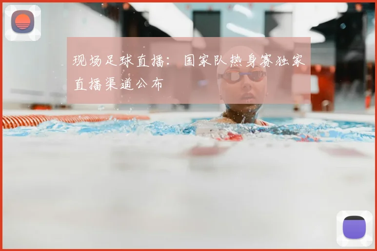 现场足球直播：国家队热身赛独家直播渠道公布