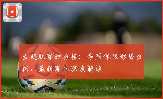 女超联赛积分榜：争冠保级形势分析，最新赛况深度解读