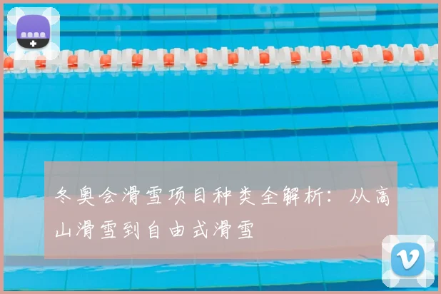 冬奥会滑雪项目种类全解析：从高山滑雪到自由式滑雪