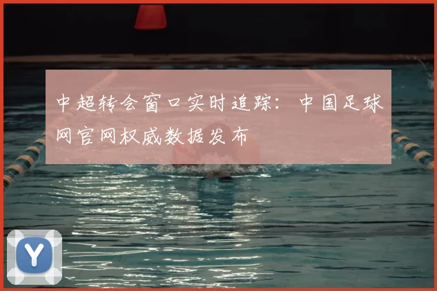 中超转会窗口实时追踪：中国足球网官网权威数据发布