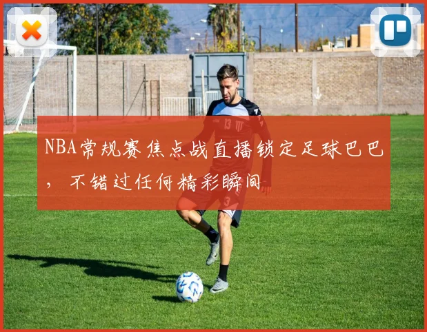 NBA常规赛焦点战直播锁定足球巴巴，不错过任何精彩瞬间