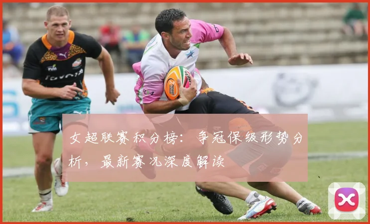 女超联赛积分榜：争冠保级形势分析，最新赛况深度解读