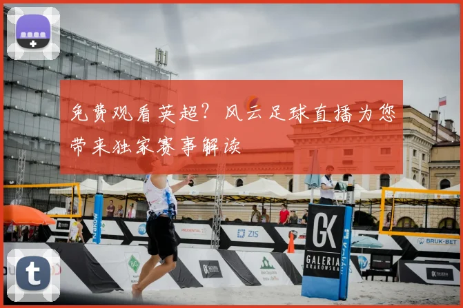 免费观看英超？风云足球直播为您带来独家赛事解读