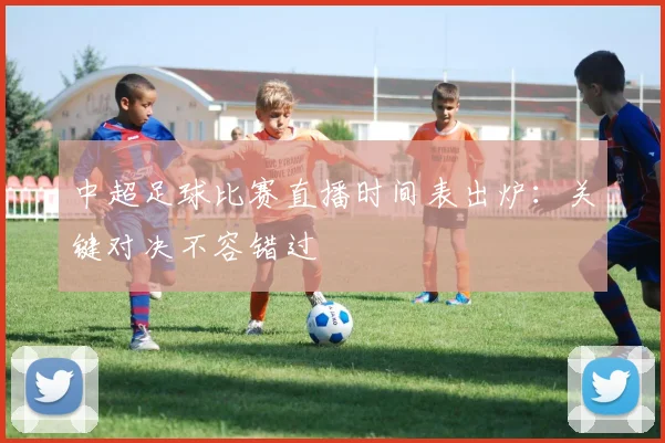 中超足球比赛直播时间表出炉：关键对决不容错过