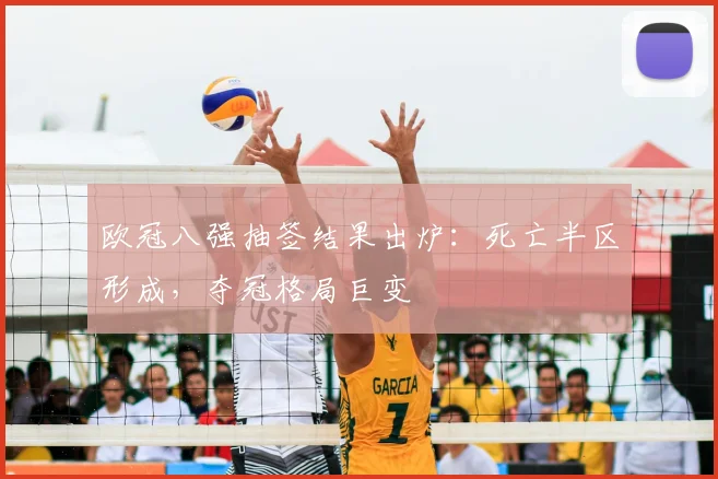 欧冠八强抽签结果出炉：死亡半区形成，夺冠格局巨变