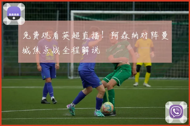 免费观看英超直播！阿森纳对阵曼城焦点战全程解说