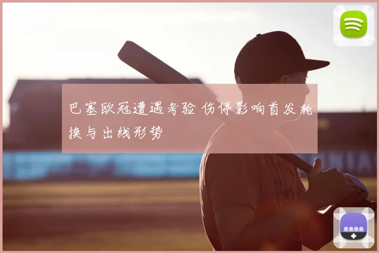 巴塞欧冠遭遇考验 伤停影响首发轮换与出线形势