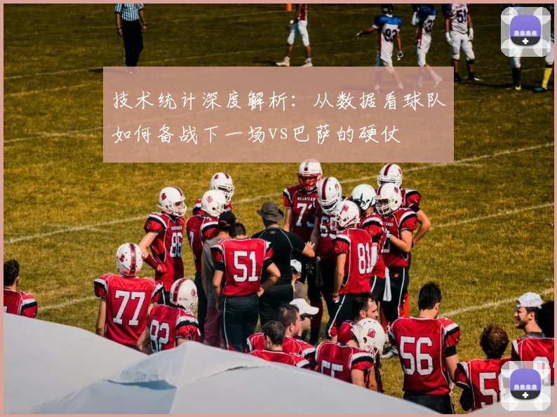 技术统计深度解析：从数据看球队如何备战下一场vs巴萨的硬仗