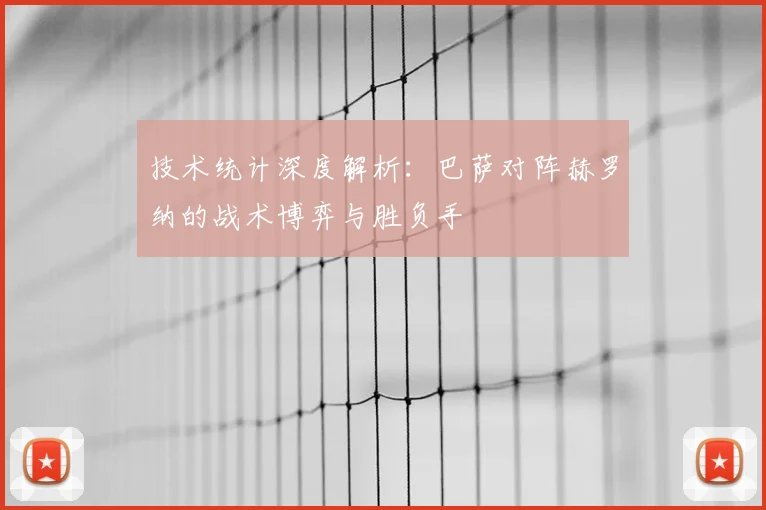 技术统计深度解析:巴萨对阵赫罗纳的战术博弈与胜负手