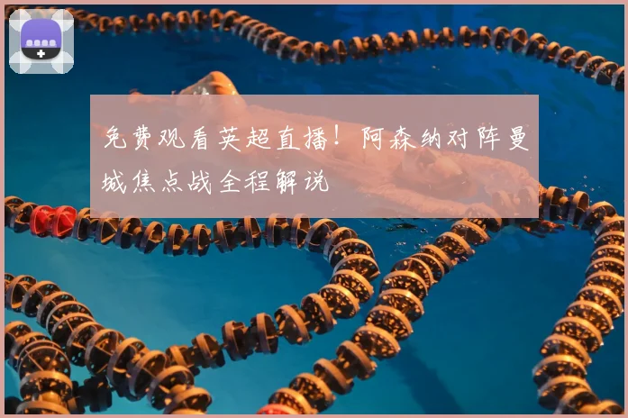 免费观看英超直播！阿森纳对阵曼城焦点战全程解说