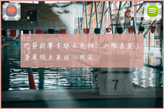 巴萨新赛季球衣亮相！加维亲穿上身展现未来核心风采