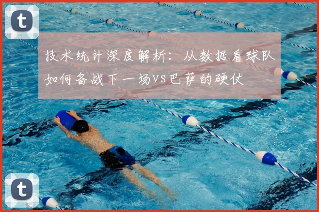 技术统计深度解析：从数据看球队如何备战下一场vs巴萨的硬仗